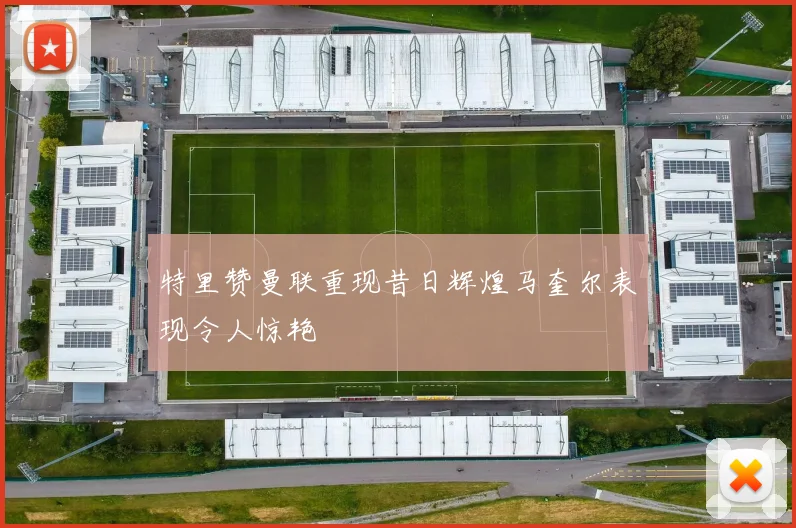 特里赞曼联重现昔日辉煌马奎尔表现令人惊艳