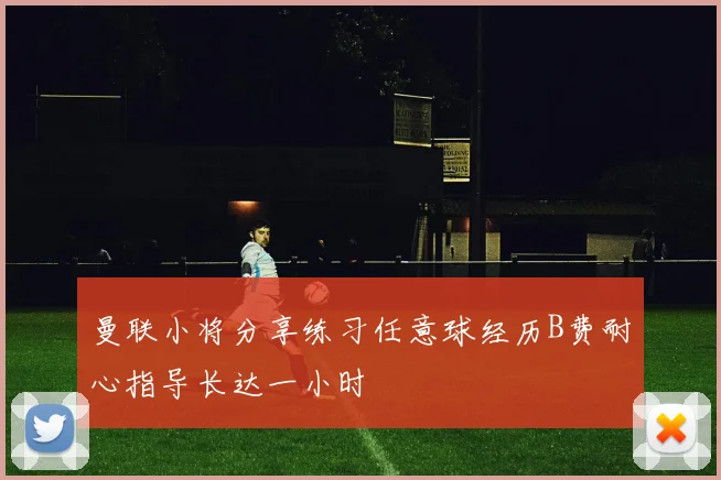曼联小将分享练习任意球经历B费耐心指导长达一小时