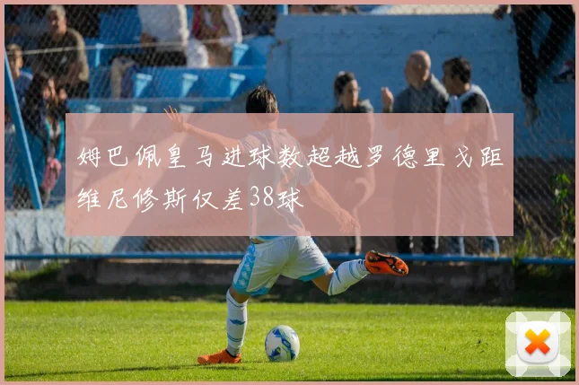 姆巴佩皇马进球数超越罗德里戈距维尼修斯仅差38球
