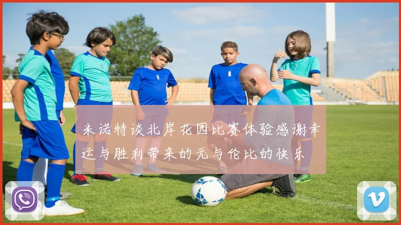 米诺特谈北岸花园比赛体验感谢幸运与胜利带来的无与伦比的快乐