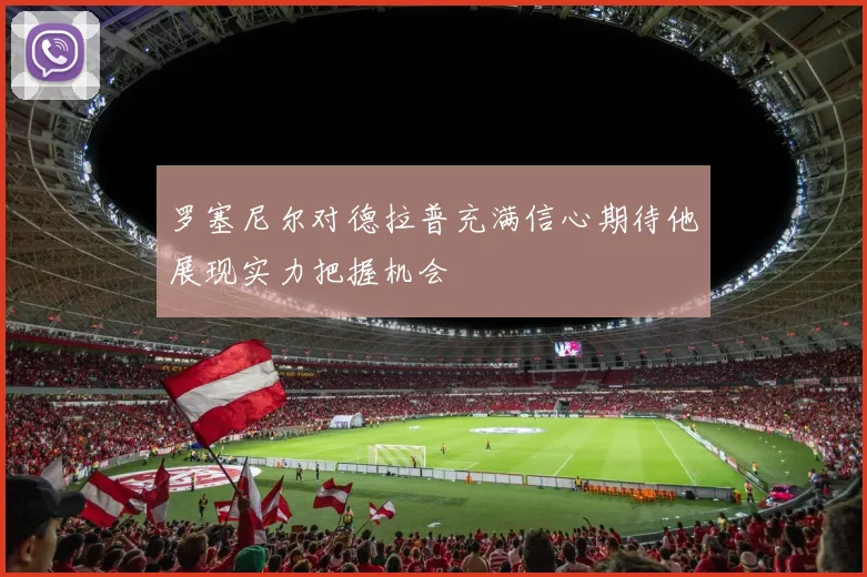 罗塞尼尔对德拉普充满信心期待他展现实力把握机会