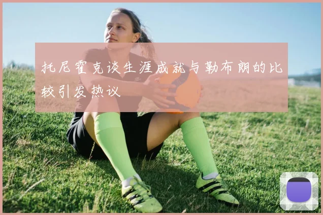 托尼霍克谈生涯成就与勒布朗的比较引发热议