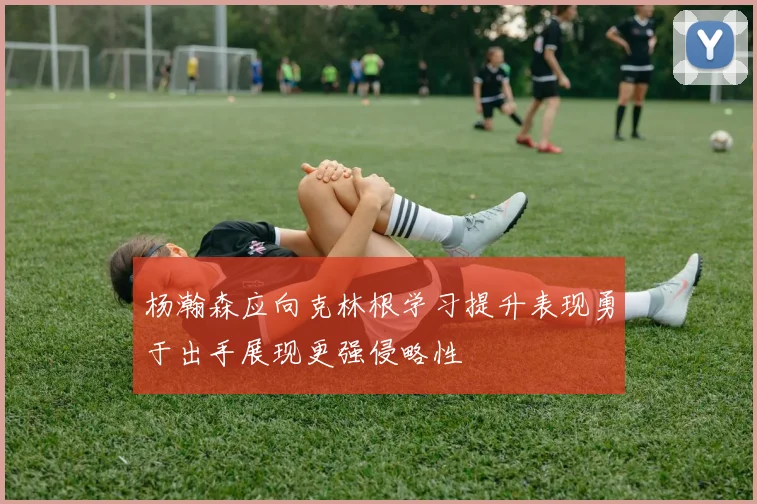 杨瀚森应向克林根学习提升表现勇于出手展现更强侵略性