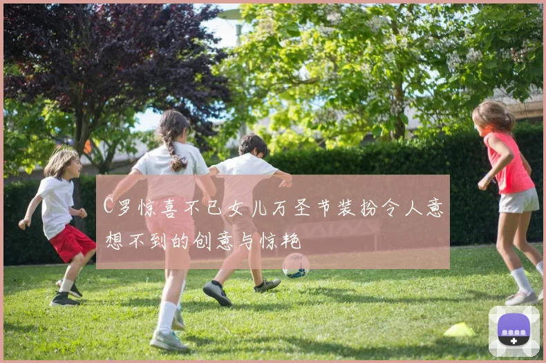 C罗惊喜不已女儿万圣节装扮令人意想不到的创意与惊艳