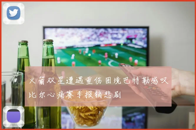 火箭双星遭遇重伤困境巴特勒感叹比尔心痛赛季报销悲剧